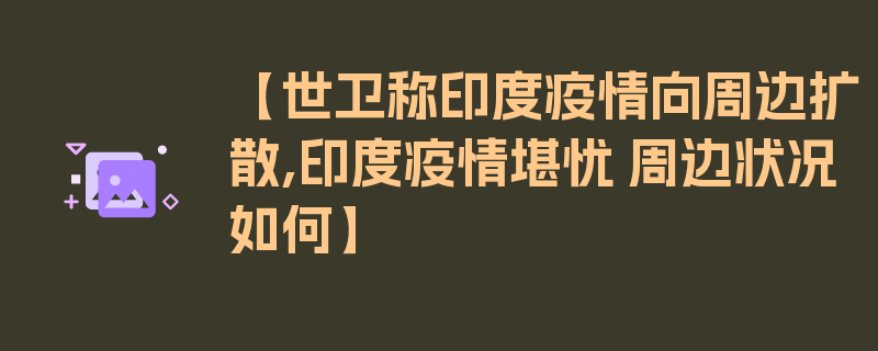 【世卫称印度疫情向周边扩散,印度疫情堪忧 周边状况如何】