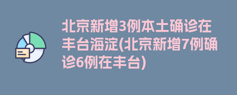 北京新增3例本土确诊在丰台海淀(北京新增7例确诊6例在丰台)