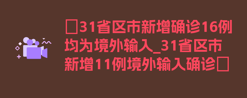 〖31省区市新增确诊16例均为境外输入_31省区市新增11例境外输入确诊〗