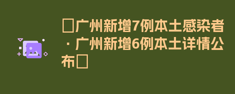 〖广州新增7例本土感染者·广州新增6例本土详情公布〗