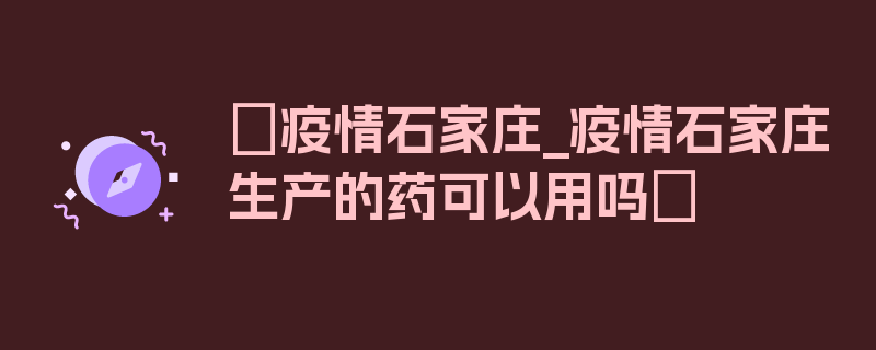 〖疫情石家庄_疫情石家庄生产的药可以用吗〗