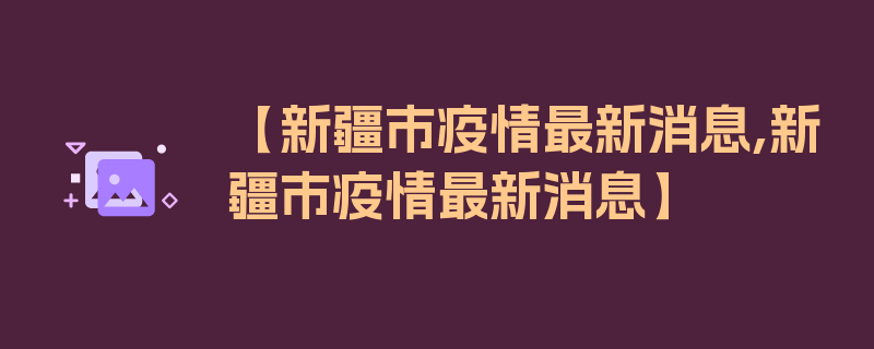 【新疆市疫情最新消息,新疆市疫情最新消息】