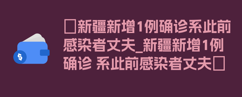 〖新疆新增1例确诊系此前感染者丈夫_新疆新增1例确诊 系此前感染者丈夫〗