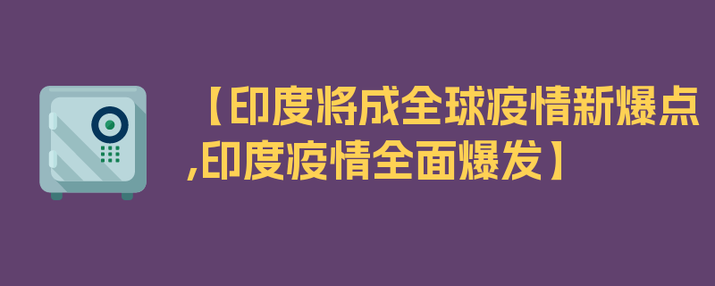 【印度将成全球疫情新爆点,印度疫情全面爆发】