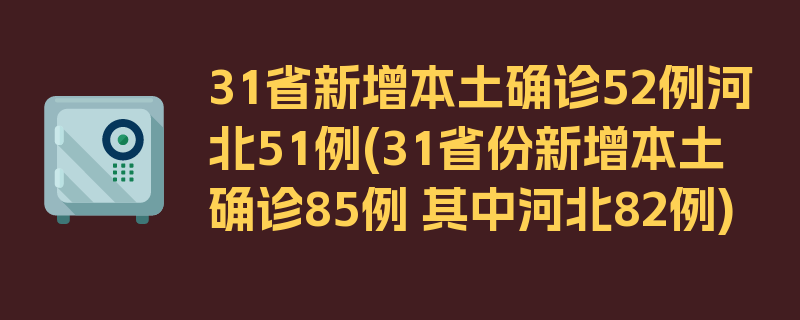 31省新增本土确诊52例河北51例(31省份新增本土确诊85例 其中河北82例)