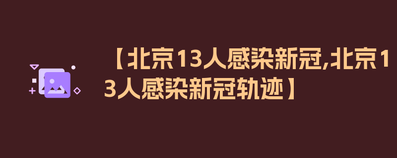 【北京13人感染新冠,北京13人感染新冠轨迹】