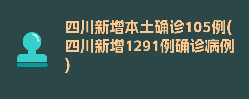 四川新增本土确诊105例(四川新增1291例确诊病例)