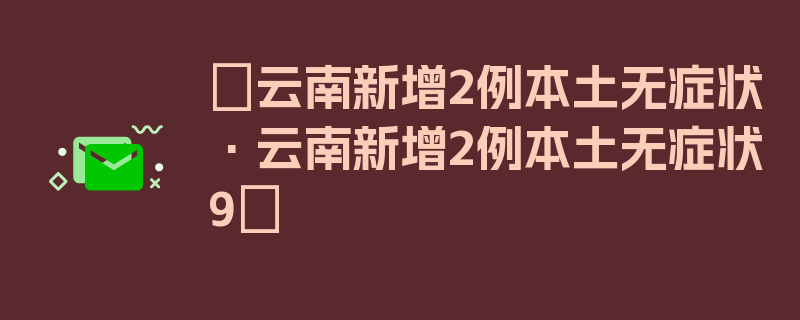 〖云南新增2例本土无症状·云南新增2例本土无症状9〗