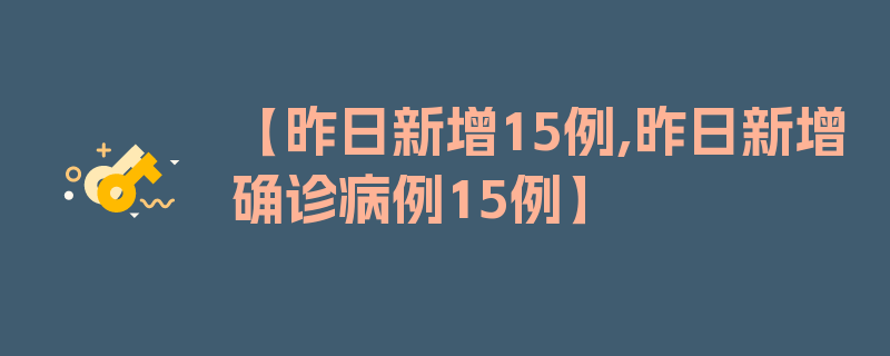 【昨日新增15例,昨日新增确诊病例15例】