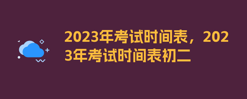 2023年考试时间表，2023年考试时间表初二