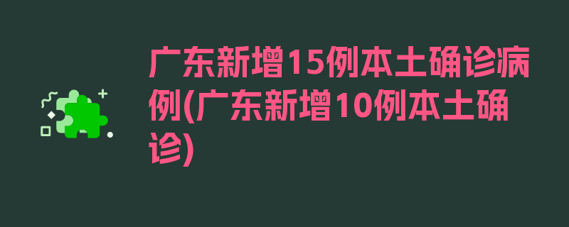 广东新增15例本土确诊病例(广东新增10例本土确诊)