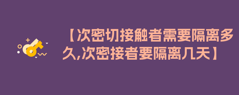 【次密切接触者需要隔离多久,次密接者要隔离几天】