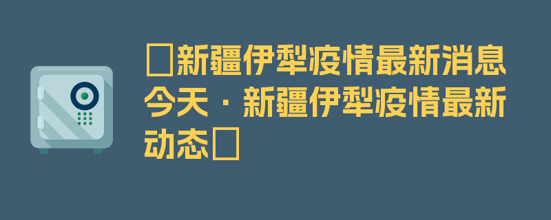 〖新疆伊犁疫情最新消息今天·新疆伊犁疫情最新动态〗