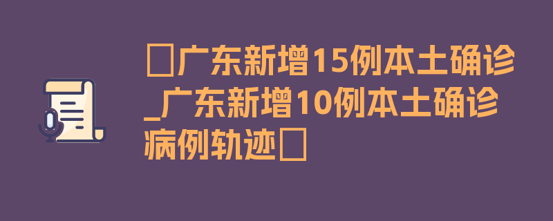 〖广东新增15例本土确诊_广东新增10例本土确诊病例轨迹〗