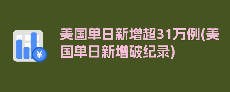 美国单日新增超31万例(美国单日新增破纪录)