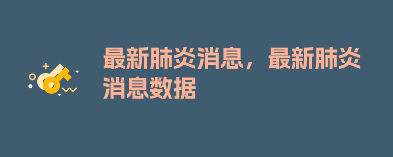 最新肺炎消息，最新肺炎消息数据