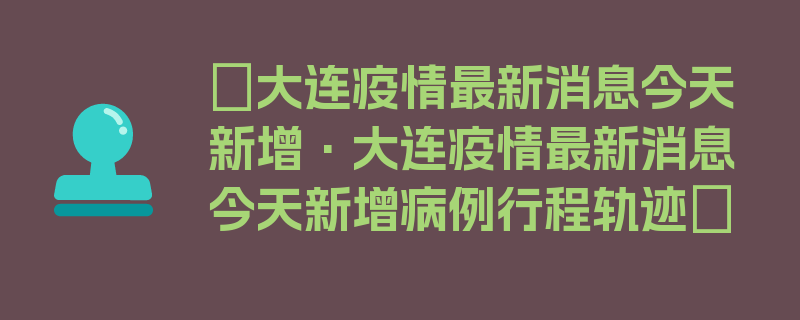 〖大连疫情最新消息今天新增·大连疫情最新消息今天新增病例行程轨迹〗