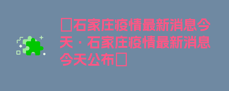 〖石家庄疫情最新消息今天·石家庄疫情最新消息今天公布〗