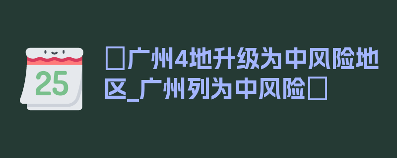 〖广州4地升级为中风险地区_广州列为中风险〗