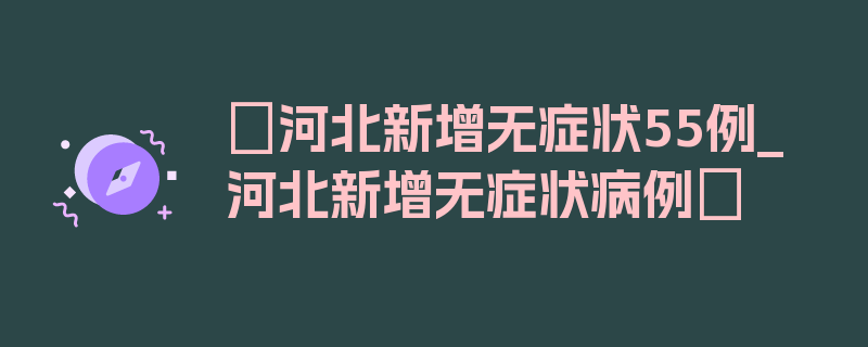 〖河北新增无症状55例_河北新增无症状病例〗