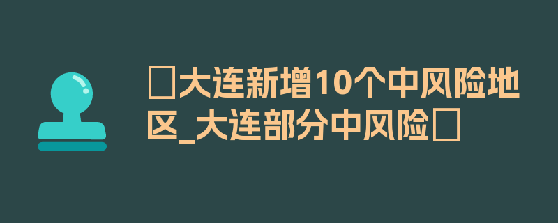 〖大连新增10个中风险地区_大连部分中风险〗