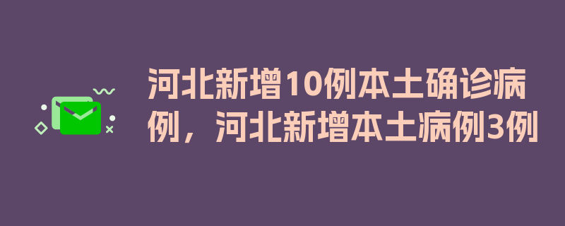 河北新增10例本土确诊病例，河北新增本土病例3例