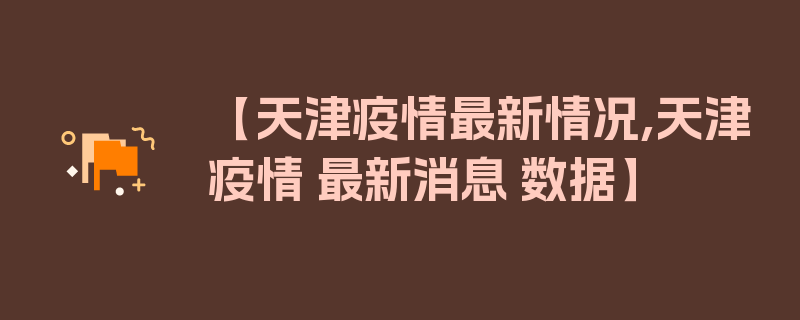 【天津疫情最新情况,天津疫情 最新消息 数据】