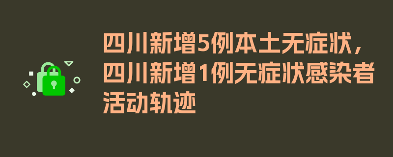 四川新增5例本土无症状，四川新增1例无症状感染者活动轨迹