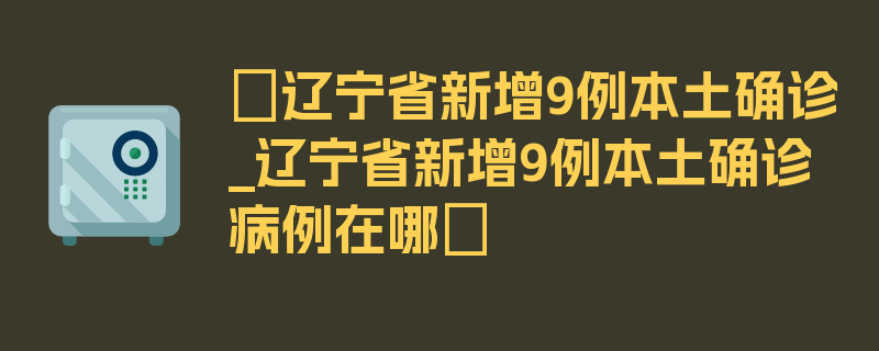 〖辽宁省新增9例本土确诊_辽宁省新增9例本土确诊病例在哪〗