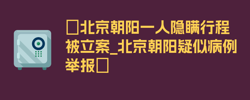 〖北京朝阳一人隐瞒行程被立案_北京朝阳疑似病例举报〗