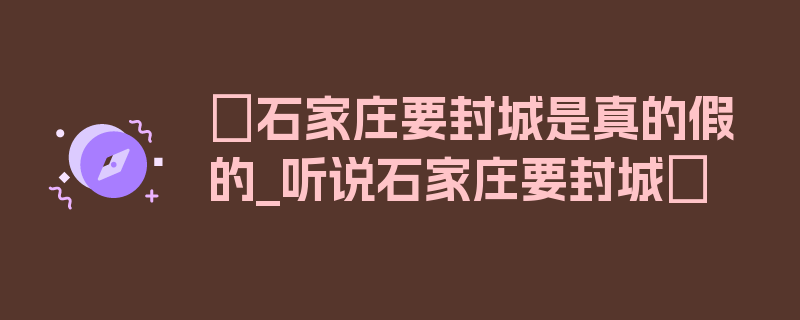 〖石家庄要封城是真的假的_听说石家庄要封城〗