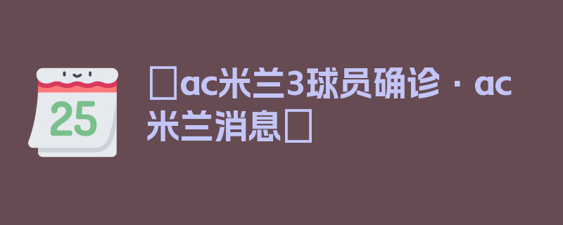 〖ac米兰3球员确诊·ac米兰消息〗