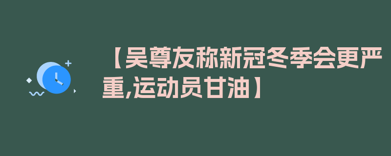 【吴尊友称新冠冬季会更严重,运动员甘油】