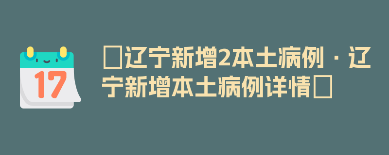 〖辽宁新增2本土病例·辽宁新增本土病例详情〗