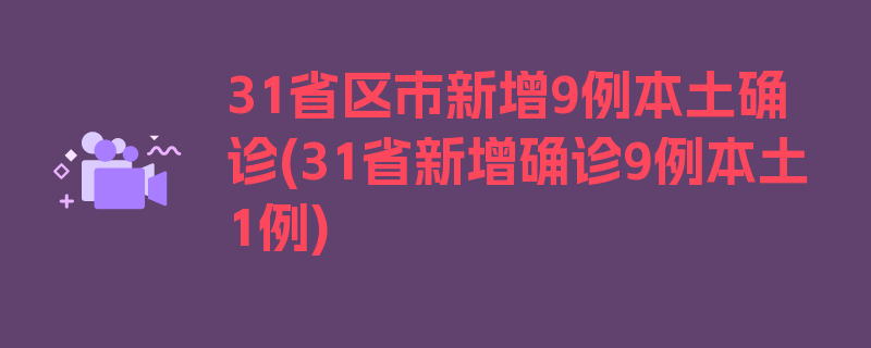 31省区市新增9例本土确诊(31省新增确诊9例本土1例)