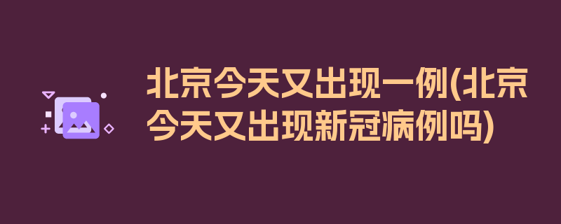 北京今天又出现一例(北京今天又出现新冠病例吗)