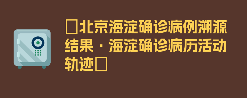 〖北京海淀确诊病例溯源结果·海淀确诊病历活动轨迹〗