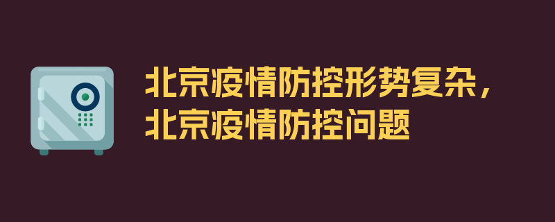 北京疫情防控形势复杂，北京疫情防控问题