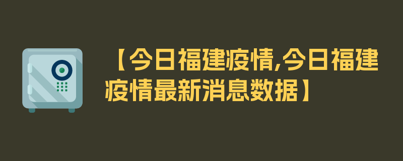 【今日福建疫情,今日福建疫情最新消息数据】