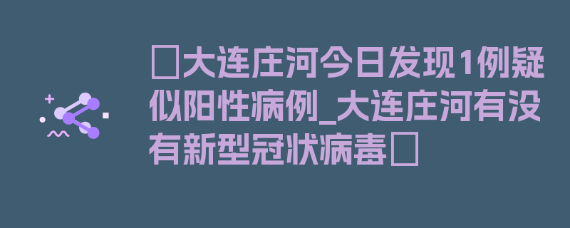 〖大连庄河今日发现1例疑似阳性病例_大连庄河有没有新型冠状病毒〗