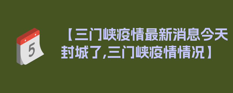 【三门峡疫情最新消息今天封城了,三门峡疫情情况】