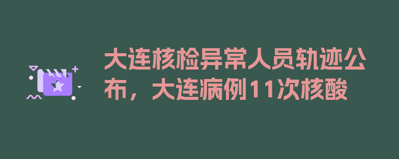 大连核检异常人员轨迹公布，大连病例11次核酸