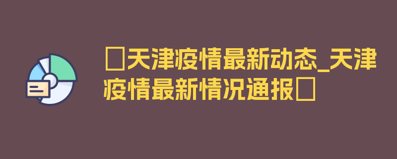 〖天津疫情最新动态_天津疫情最新情况通报〗