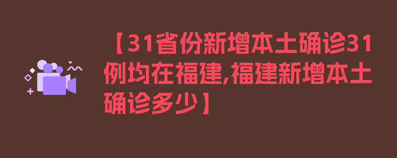 【31省份新增本土确诊31例均在福建,福建新增本土确诊多少】