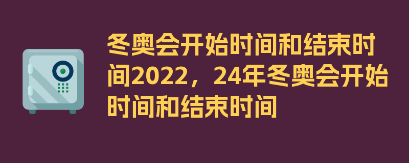 冬奥会开始时间和结束时间2022，24年冬奥会开始时间和结束时间