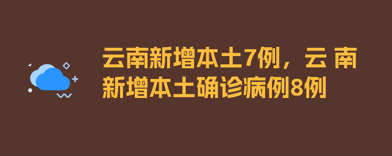 云南新增本土7例，云 南新增本土确诊病例8例