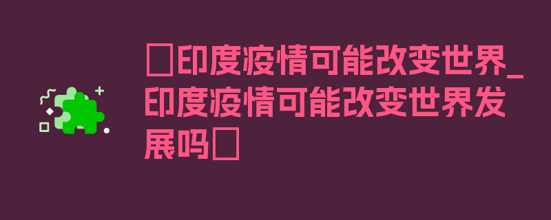 〖印度疫情可能改变世界_印度疫情可能改变世界发展吗〗