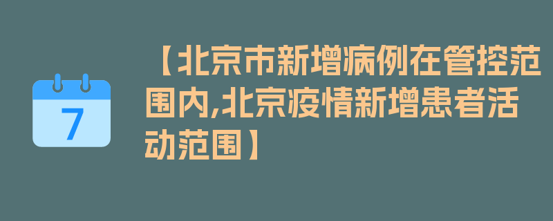 【北京市新增病例在管控范围内,北京疫情新增患者活动范围】