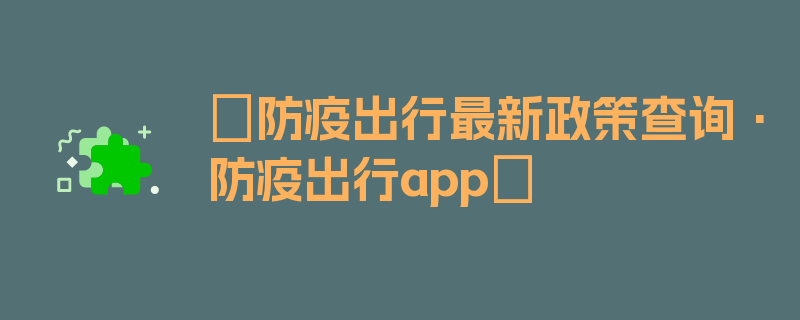 〖防疫出行最新政策查询·防疫出行app〗