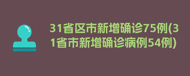 31省区市新增确诊75例(31省市新增确诊病例54例)